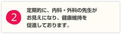 定期的に、内科・外科の先生がお見えになり、健康維持を促進しております。