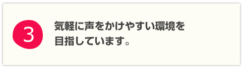 気軽に声をかけやすい環境を目指しています。