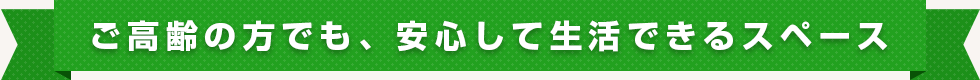ご高齢の方でも、安心して生活できるスペース
