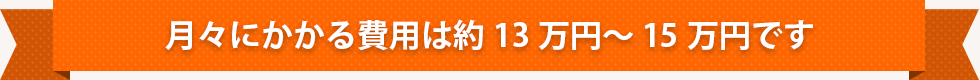 月々にかかる費用は約13万円～15万円です