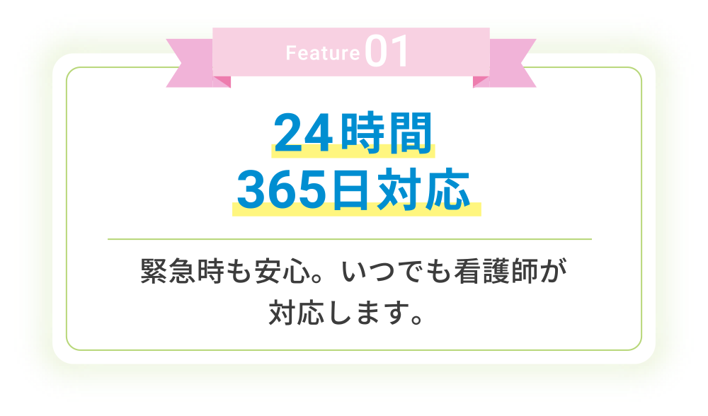 Feature01 24時間365⽇対応 緊急時も安⼼。いつでも看護師が対応します。