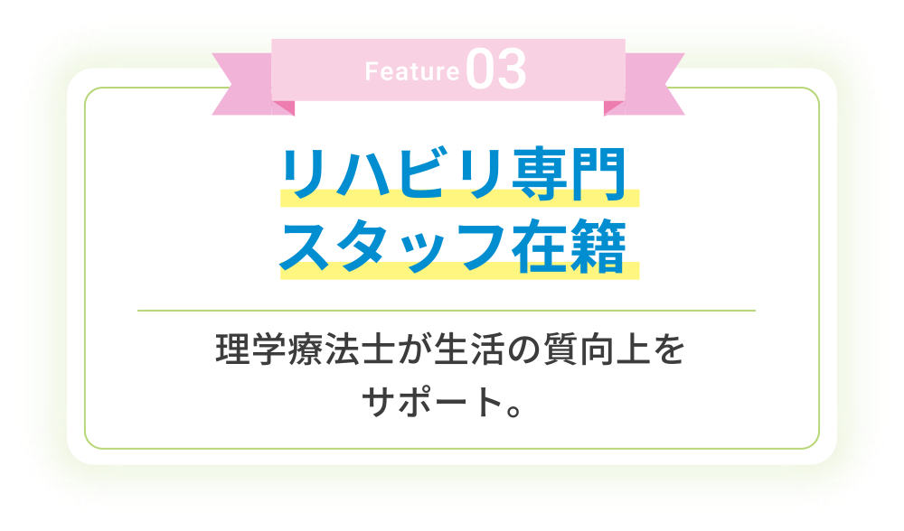 Feature03 リハビリ専⾨スタッフ在籍 理学療法⼠が⽣活の質向上をサポート。